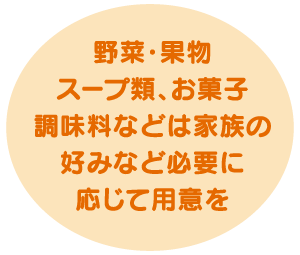 スープ類、お菓子調味料などは家族の好みなど必要に応じて用意を