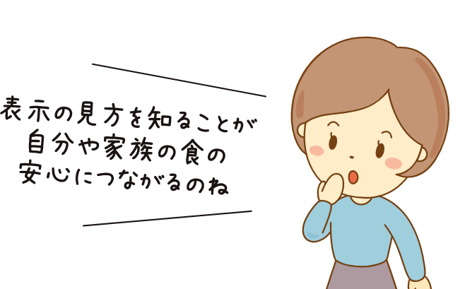 表示の見方を知ることが自分や家族の食の安心につながるのね